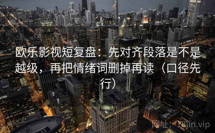 欧乐影视短复盘:先对齐段落是不是越级,再把情绪词删掉再读(口径先行) 欧乐影视短复盘:先对齐段落是不是越级,再把情绪词删掉再读(口径先行)