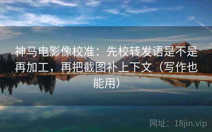 神马电影像校准：先校转发语是不是再加工，再把截图补上下文（写作也能用）