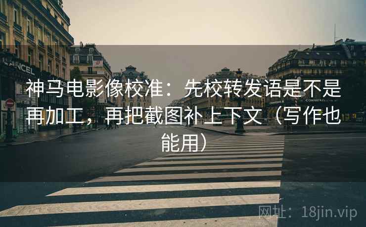 神马电影像校准：先校转发语是不是再加工，再把截图补上下文（写作也能用）