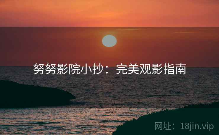 努努影院小抄:完美观影指南 努努影院小抄:完美观影指南