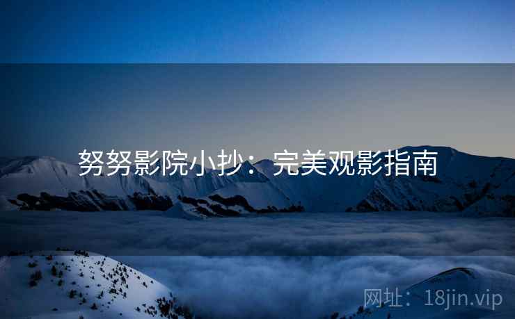努努影院小抄:完美观影指南 努努影院小抄:完美观影指南