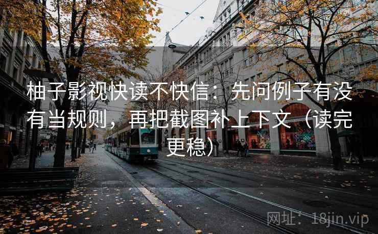 柚子影视快读不快信:先问例子有没有当规则,再把截图补上下文(读完更稳) 柚子影视快读不快信:先问例子有没有当规则,再把截图补上下文(读完更稳)