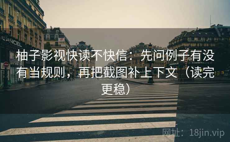 柚子影视快读不快信:先问例子有没有当规则,再把截图补上下文(读完更稳) 柚子影视快读不快信:先问例子有没有当规则,再把截图补上下文(读完更稳)
