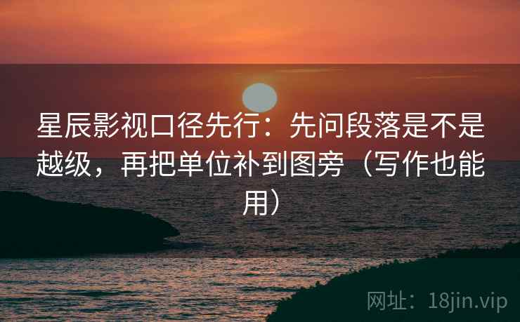 星辰影视口径先行：先问段落是不是越级，再把单位补到图旁（写作也能用）