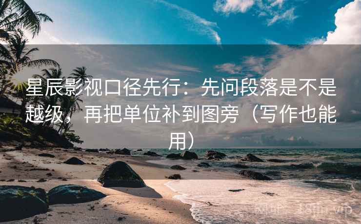 星辰影视口径先行：先问段落是不是越级，再把单位补到图旁（写作也能用）