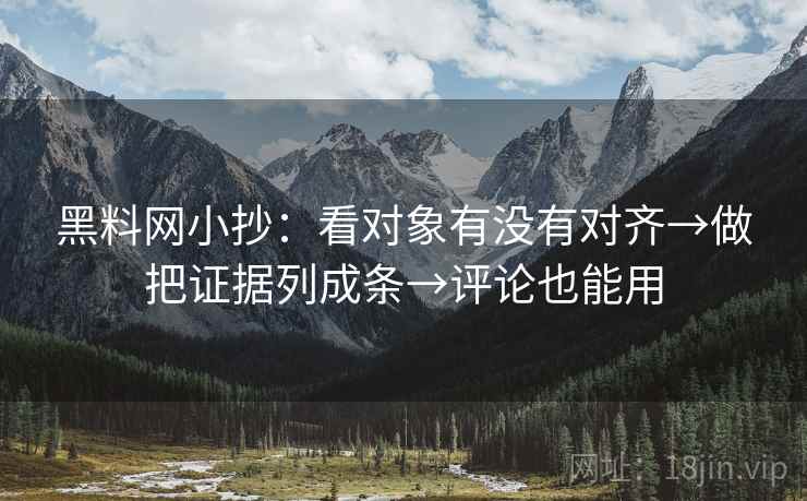 黑料网小抄：看对象有没有对齐→做把证据列成条→评论也能用