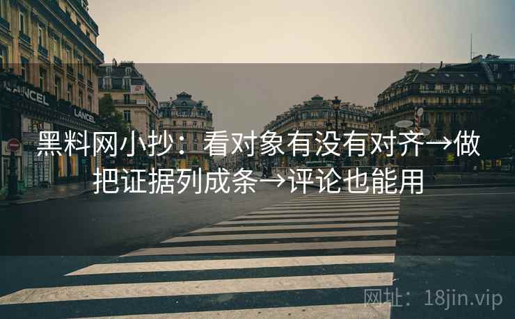 黑料网小抄：看对象有没有对齐→做把证据列成条→评论也能用