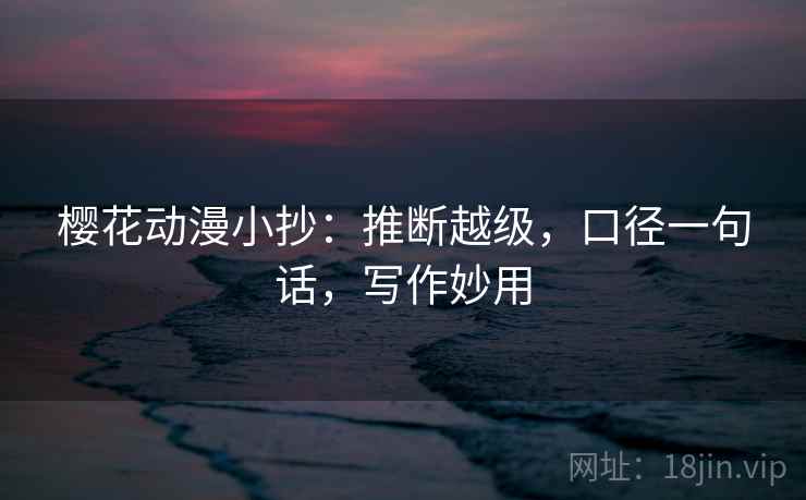 樱花动漫小抄：推断越级，口径一句话，写作妙用