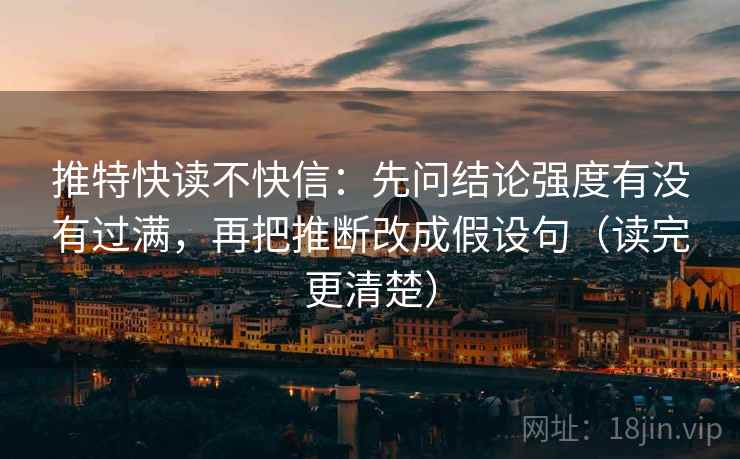 推特快读不快信：先问结论强度有没有过满，再把推断改成假设句（读完更清楚）