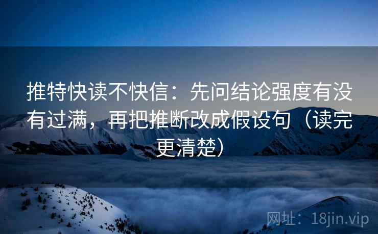 推特快读不快信：先问结论强度有没有过满，再把推断改成假设句（读完更清楚）