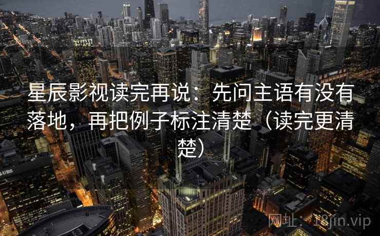 星辰影视读完再说:先问主语有没有落地,再把例子标注清楚(读完更清楚) 星辰影视读完再说:先问主语有没有落地,再把例子标注清楚(读完更清楚)