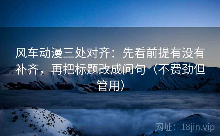 风车动漫三处对齐：先看前提有没有补齐，再把标题改成问句（不费劲但管用）