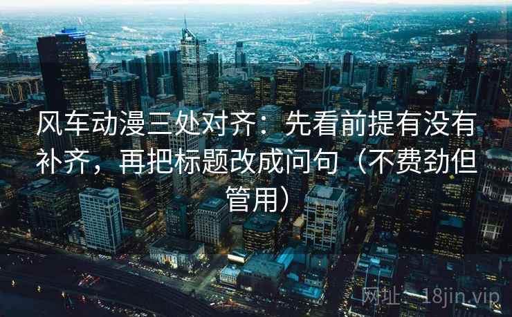 风车动漫三处对齐：先看前提有没有补齐，再把标题改成问句（不费劲但管用）
