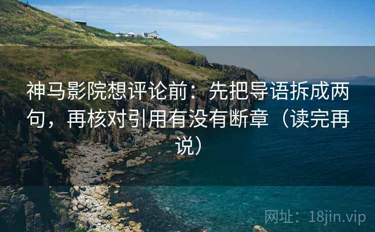 神马影院想评论前：先把导语拆成两句，再核对引用有没有断章（读完再说）