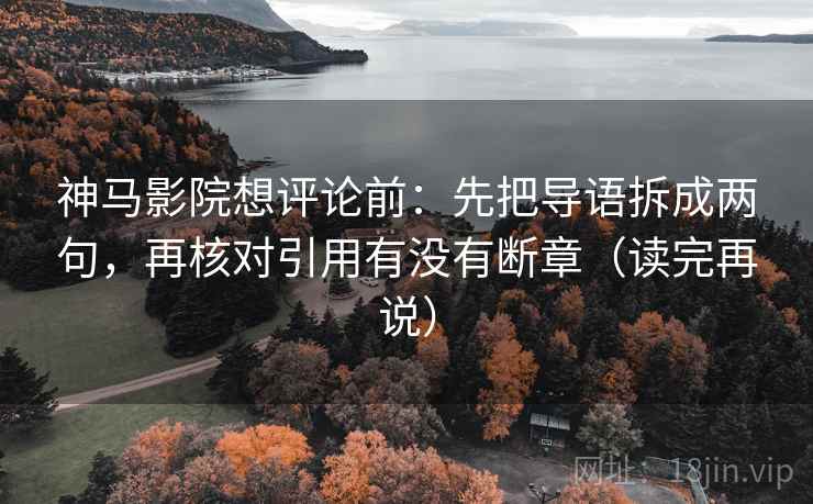 神马影院想评论前：先把导语拆成两句，再核对引用有没有断章（读完再说）