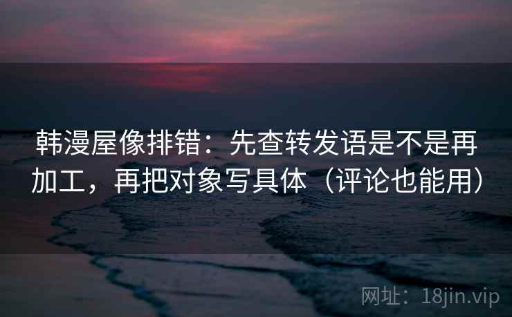 韩漫屋像排错:先查转发语是不是再加工,再把对象写具体(评论也能用) 韩漫屋像排错:先查转发语是不是再加工,再把对象写具体(评论也能用)