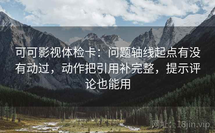 可可影视体检卡：问题轴线起点有没有动过，动作把引用补完整，提示评论也能用
