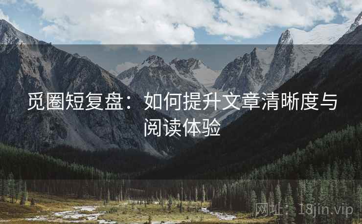 觅圈短复盘：如何提升文章清晰度与阅读体验