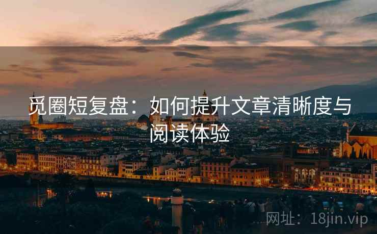 觅圈短复盘：如何提升文章清晰度与阅读体验