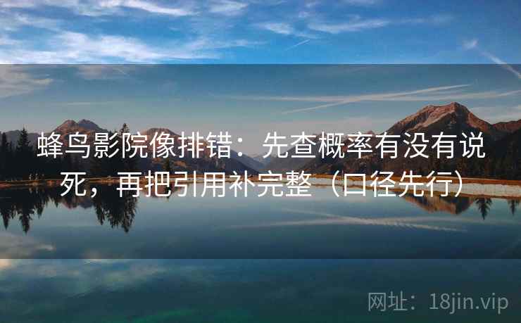 蜂鸟影院像排错：先查概率有没有说死，再把引用补完整（口径先行）