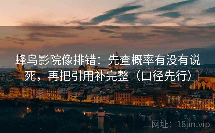蜂鸟影院像排错：先查概率有没有说死，再把引用补完整（口径先行）