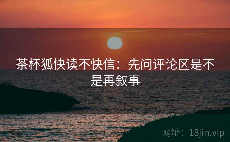 茶杯狐快读不快信:先问评论区是不是再叙事 茶杯狐快读不快信:先问评论区是不是再叙事