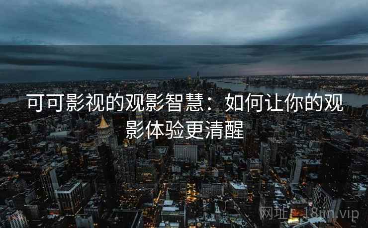 可可影视的观影智慧：如何让你的观影体验更清醒