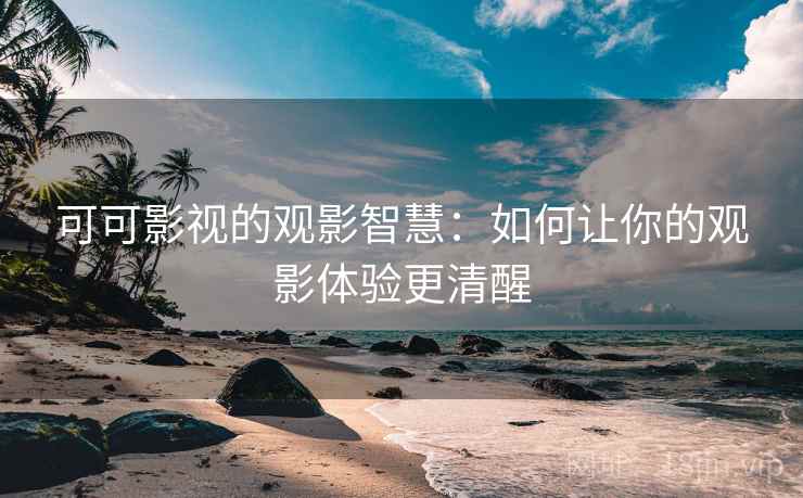 可可影视的观影智慧：如何让你的观影体验更清醒