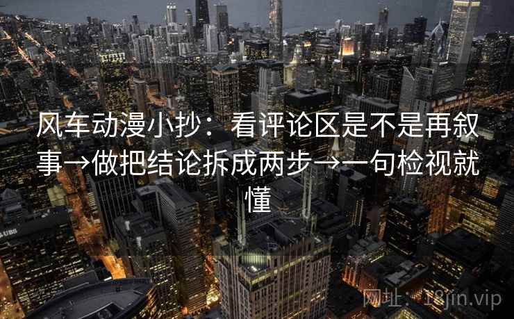 风车动漫小抄:看评论区是不是再叙事→做把结论拆成两步→一句检视就懂 风车动漫小抄:看评论区是不是再叙事→做把结论拆成两步→一句检视就懂