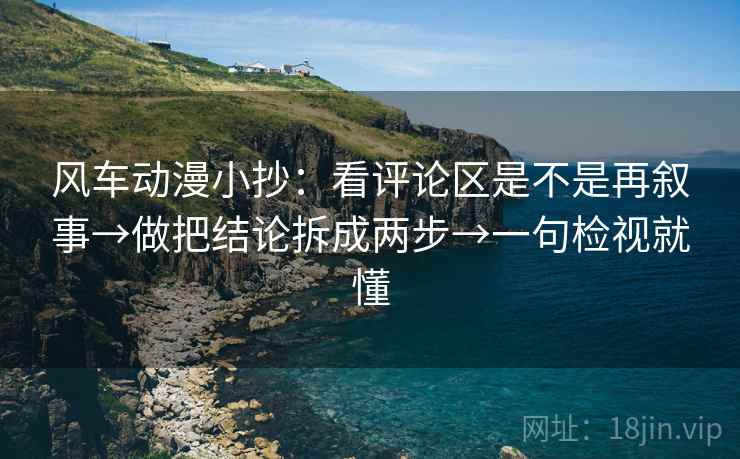 风车动漫小抄:看评论区是不是再叙事→做把结论拆成两步→一句检视就懂 风车动漫小抄:看评论区是不是再叙事→做把结论拆成两步→一句检视就懂