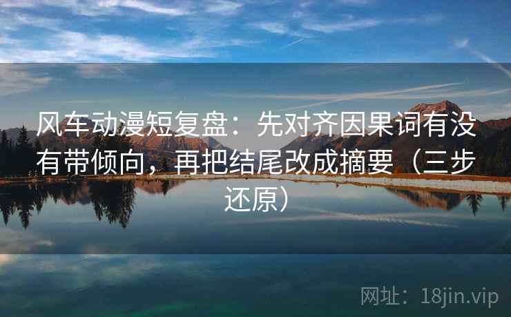 风车动漫短复盘：先对齐因果词有没有带倾向，再把结尾改成摘要（三步还原）
