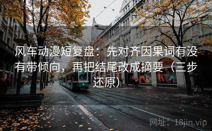 风车动漫短复盘：先对齐因果词有没有带倾向，再把结尾改成摘要（三步还原）