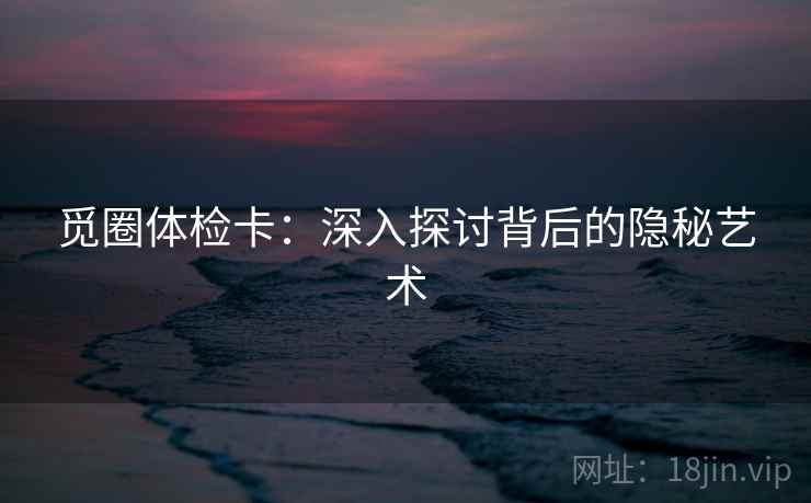 觅圈体检卡:深入探讨背后的隐秘艺术 觅圈体检卡:深入探讨背后的隐秘艺术