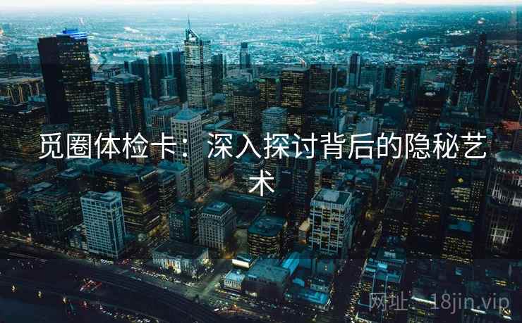 觅圈体检卡:深入探讨背后的隐秘艺术 觅圈体检卡:深入探讨背后的隐秘艺术