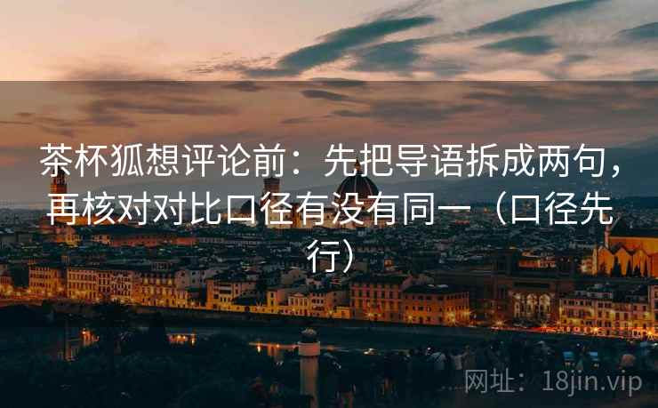 茶杯狐想评论前：先把导语拆成两句，再核对对比口径有没有同一（口径先行）