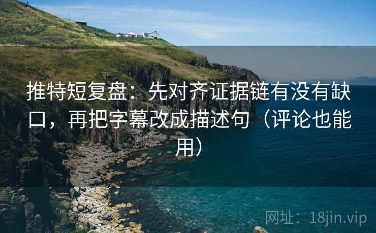 推特短复盘：先对齐证据链有没有缺口，再把字幕改成描述句（评论也能用）