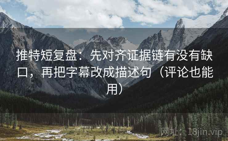 推特短复盘：先对齐证据链有没有缺口，再把字幕改成描述句（评论也能用）