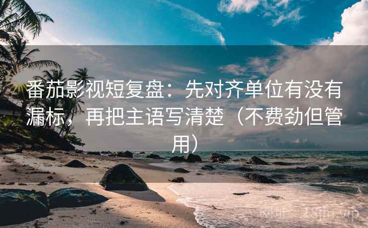 番茄影视短复盘:先对齐单位有没有漏标,再把主语写清楚(不费劲但管用) 番茄影视短复盘:先对齐单位有没有漏标,再把主语写清楚(不费劲但管用)