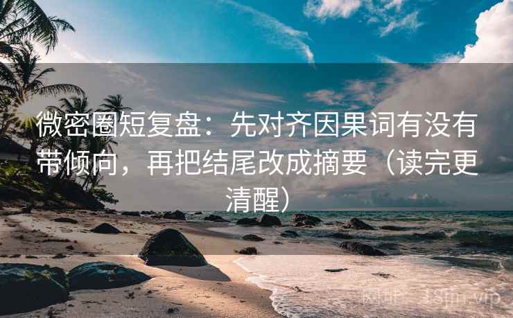 微密圈短复盘：先对齐因果词有没有带倾向，再把结尾改成摘要（读完更清醒）