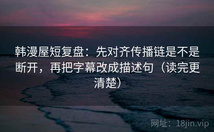韩漫屋短复盘:先对齐传播链是不是断开,再把字幕改成描述句(读完更清楚) 韩漫屋短复盘:先对齐传播链是不是断开,再把字幕改成描述句(读完更清楚)