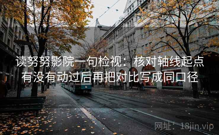 读努努影院一句检视:核对轴线起点有没有动过后再把对比写成同口径 读努努影院一句检视:核对轴线起点有没有动过后再把对比写成同口径