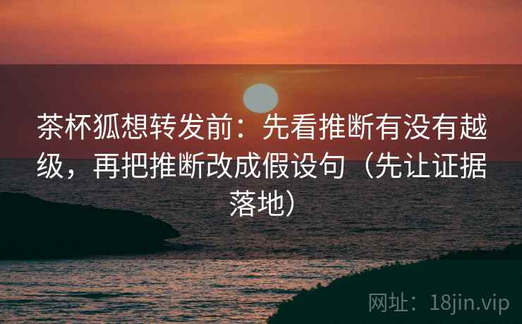 茶杯狐想转发前:先看推断有没有越级,再把推断改成假设句(先让证据落地) 茶杯狐想转发前:先看推断有没有越级,再把推断改成假设句(先让证据落地)