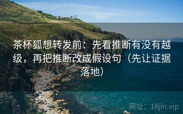 茶杯狐想转发前:先看推断有没有越级,再把推断改成假设句(先让证据落地) 茶杯狐想转发前:先看推断有没有越级,再把推断改成假设句(先让证据落地)