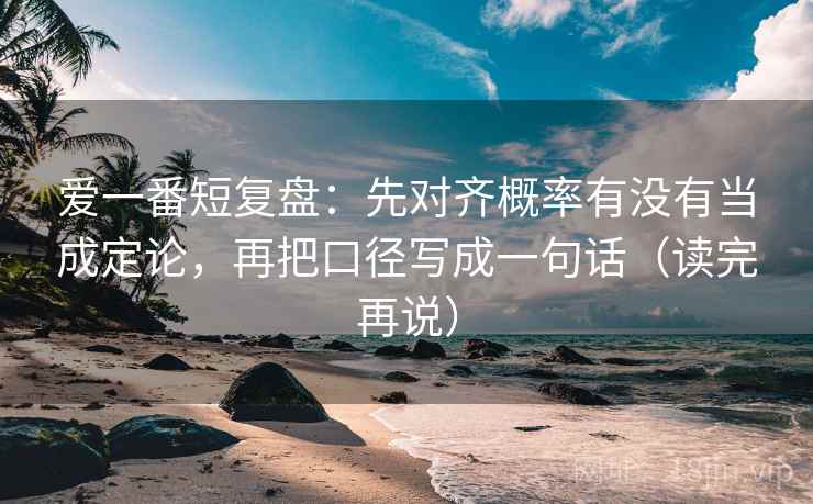 爱一番短复盘：先对齐概率有没有当成定论，再把口径写成一句话（读完再说）