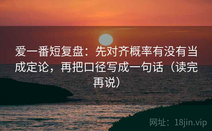 爱一番短复盘：先对齐概率有没有当成定论，再把口径写成一句话（读完再说）