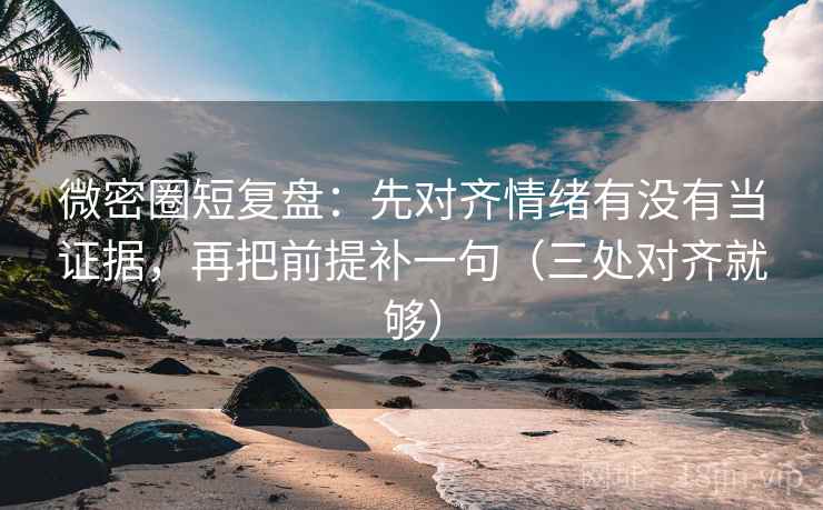 微密圈短复盘:先对齐情绪有没有当证据,再把前提补一句(三处对齐就够) 微密圈短复盘:先对齐情绪有没有当证据,再把前提补一句(三处对齐就够)