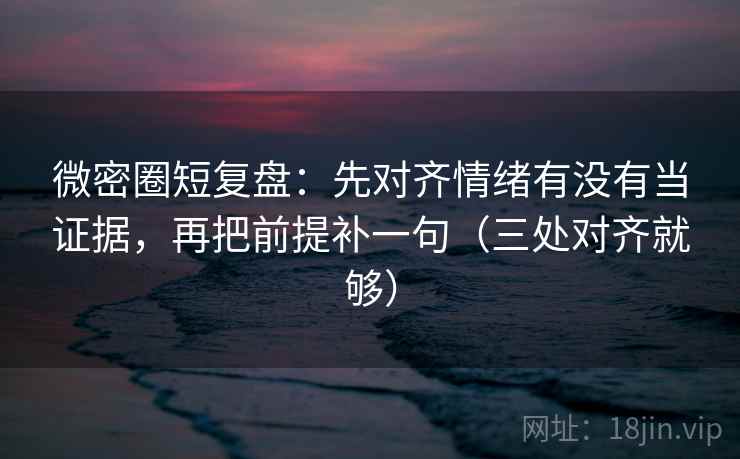 微密圈短复盘:先对齐情绪有没有当证据,再把前提补一句(三处对齐就够) 微密圈短复盘:先对齐情绪有没有当证据,再把前提补一句(三处对齐就够)