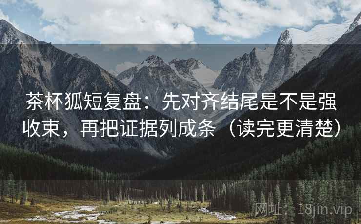 茶杯狐短复盘：先对齐结尾是不是强收束，再把证据列成条（读完更清楚）