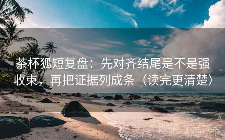 茶杯狐短复盘：先对齐结尾是不是强收束，再把证据列成条（读完更清楚）