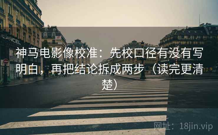 神马电影像校准:先校口径有没有写明白,再把结论拆成两步(读完更清楚) 神马电影像校准:先校口径有没有写明白,再把结论拆成两步(读完更清楚)